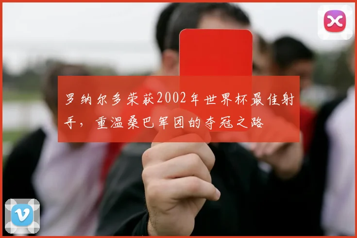 罗纳尔多荣获2002年世界杯最佳射手，重温桑巴军团的夺冠之路