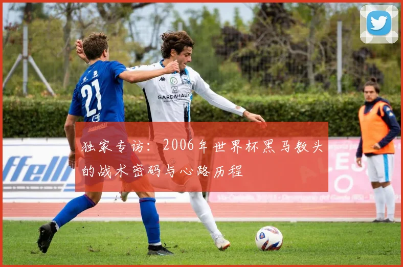 独家专访：2006年世界杯黑马教头的战术密码与心路历程