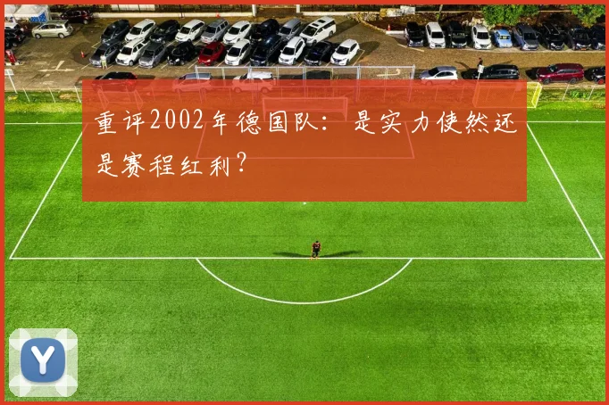 重评2002年德国队：是实力使然还是赛程红利？