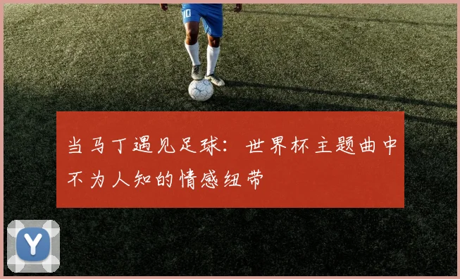 当马丁遇见足球：世界杯主题曲中不为人知的情感纽带
