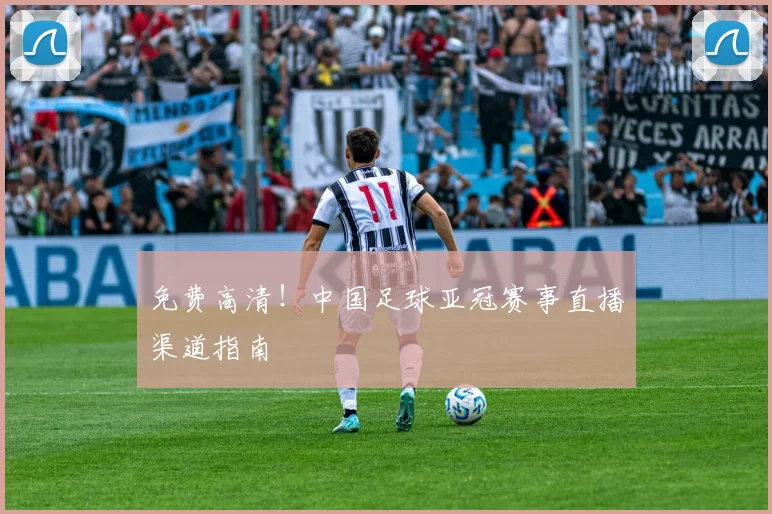 免费高清！中国足球亚冠赛事直播渠道指南