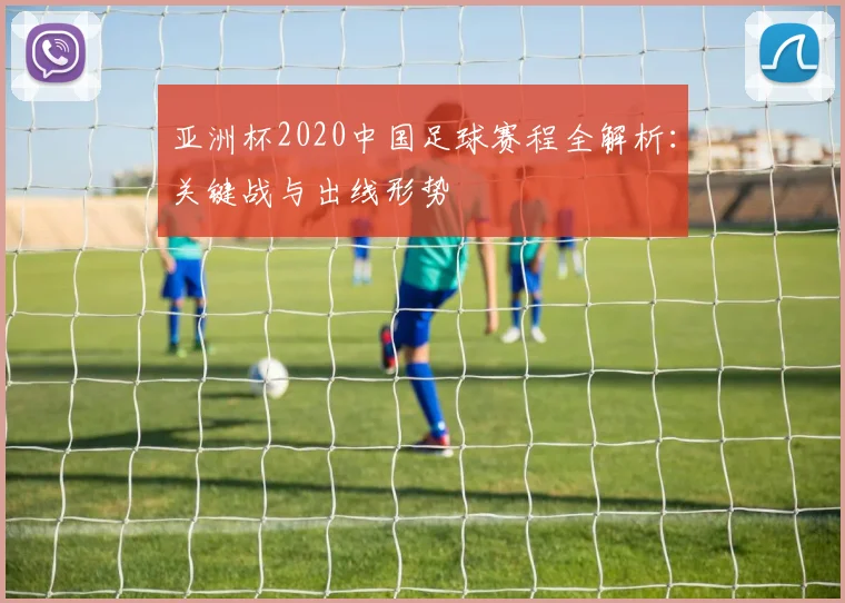 亚洲杯2020中国足球赛程全解析：关键战与出线形势