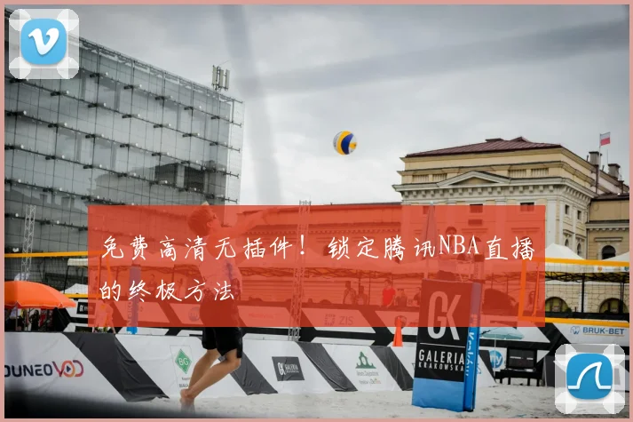 免费高清无插件!锁定腾讯NBA直播的终极方法