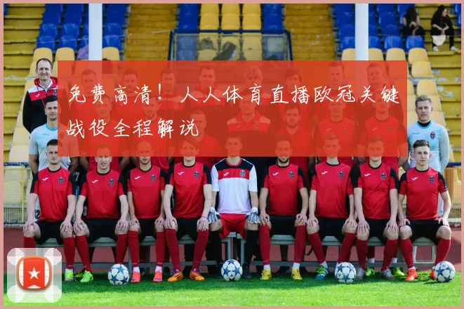 免费高清！人人体育直播欧冠关键战役全程解说