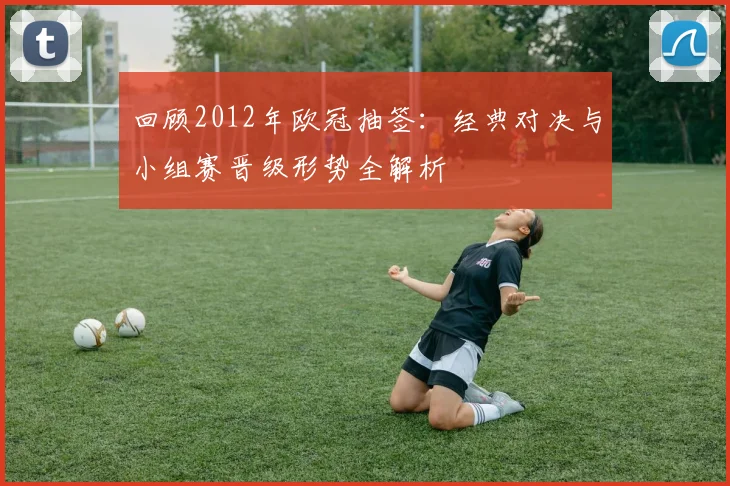 回顾2012年欧冠抽签：经典对决与小组赛晋级形势全解析
