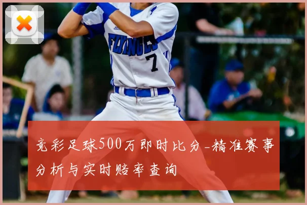 竞彩足球500万即时比分_精准赛事分析与实时赔率查询