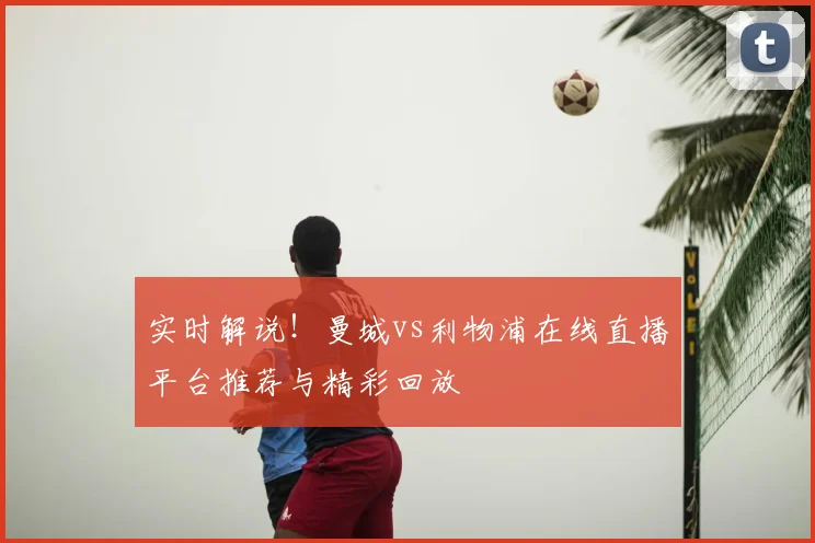 实时解说！曼城vs利物浦在线直播平台推荐与精彩回放