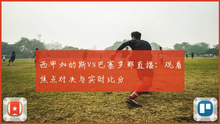 西甲加的斯vs巴塞罗那直播:观看焦点对决与实时比分