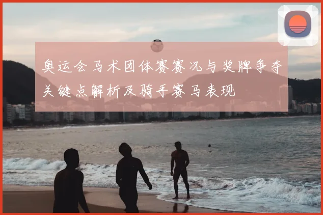 奥运会马术团体赛赛况与奖牌争夺关键点解析及骑手赛马表现