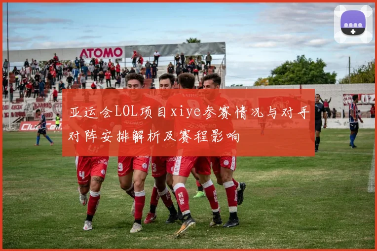 亚运会LOL项目xiye参赛情况与对手对阵安排解析及赛程影响
