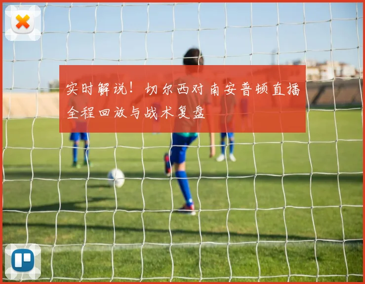 实时解说！切尔西对南安普顿直播全程回放与战术复盘