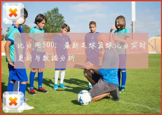 比分网500:最新足球篮球比分实时更新与数据分析