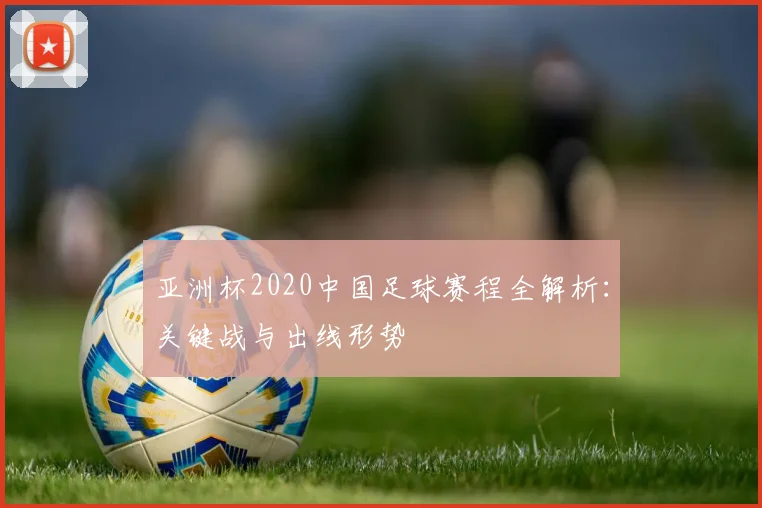 亚洲杯2020中国足球赛程全解析：关键战与出线形势