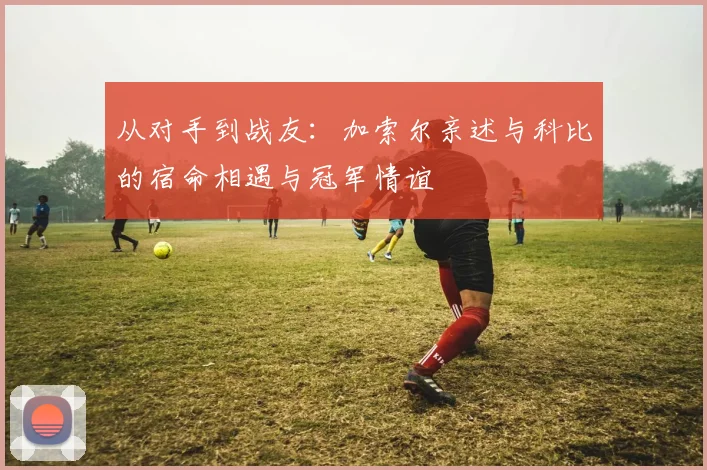 从对手到战友：加索尔亲述与科比的宿命相遇与冠军情谊