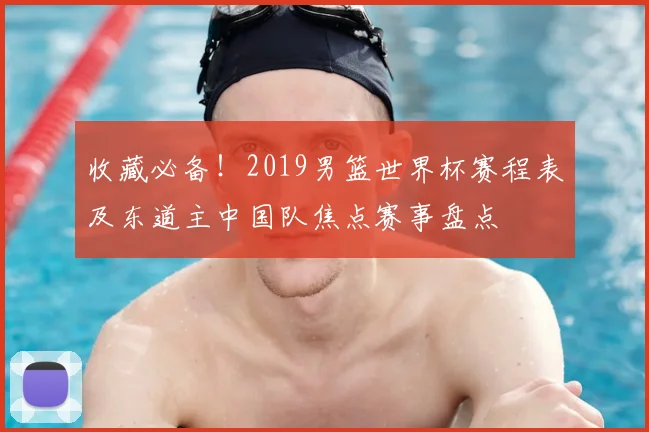 收藏必备!2019男篮世界杯赛程表及东道主中国队焦点赛事盘点