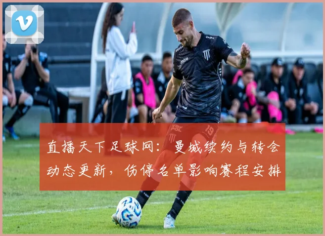 直播天下足球网：曼城续约与转会动态更新，伤停名单影响赛程安排