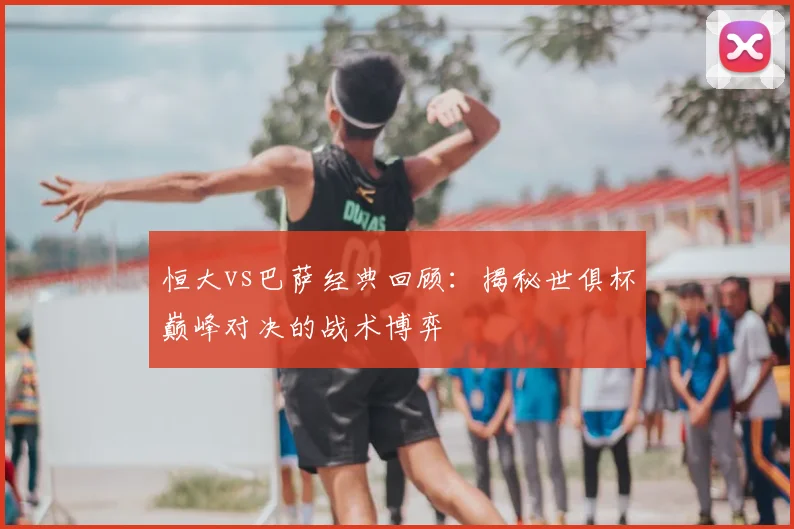 恒大vs巴萨经典回顾：揭秘世俱杯巅峰对决的战术博弈