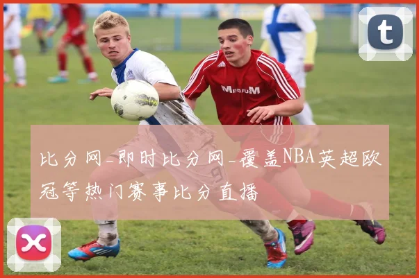 比分网_即时比分网_覆盖NBA英超欧冠等热门赛事比分直播