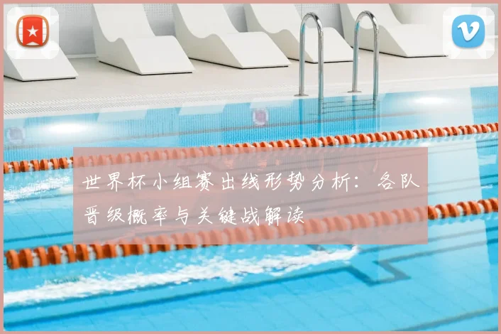 世界杯小组赛出线形势分析:各队晋级概率与关键战解读