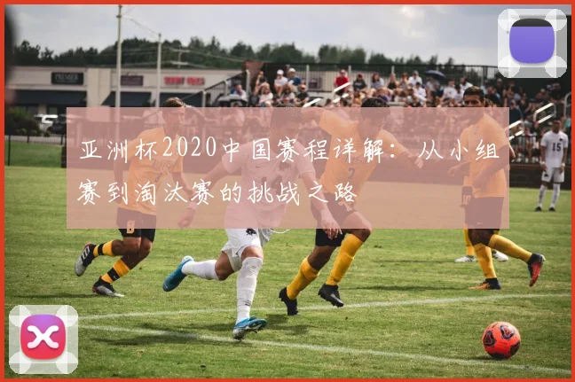 亚洲杯2020中国赛程详解：从小组赛到淘汰赛的挑战之路