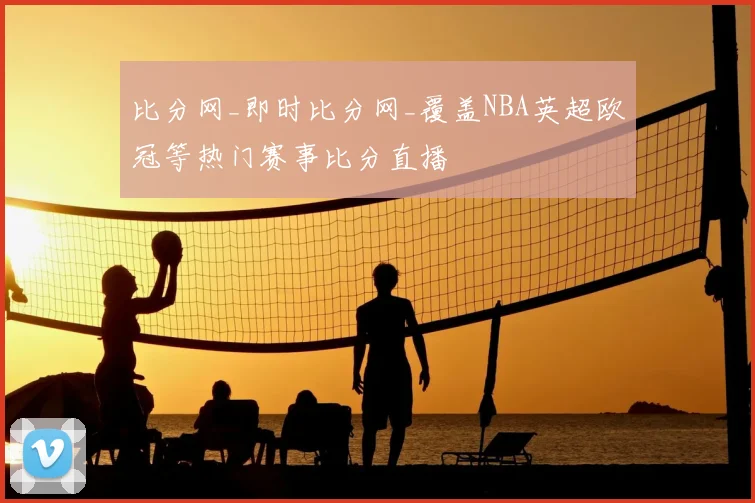 比分网_即时比分网_覆盖NBA英超欧冠等热门赛事比分直播