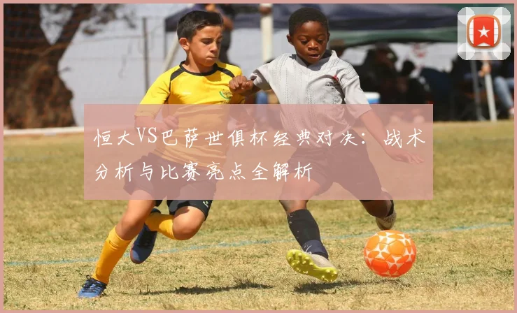 恒大VS巴萨世俱杯经典对决：战术分析与比赛亮点全解析