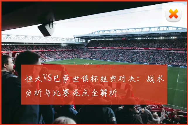 恒大VS巴萨世俱杯经典对决：战术分析与比赛亮点全解析