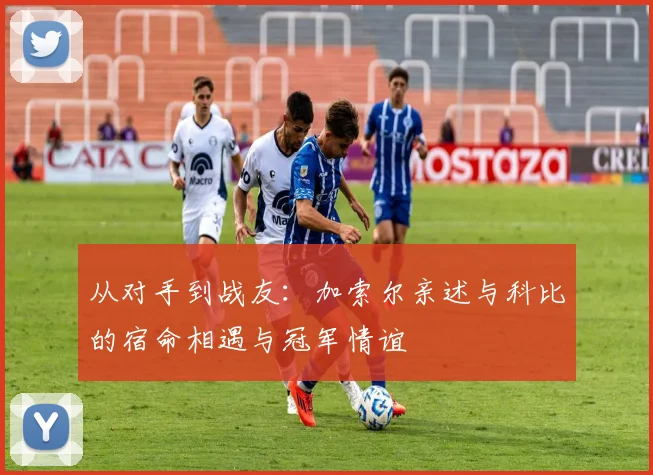 从对手到战友：加索尔亲述与科比的宿命相遇与冠军情谊