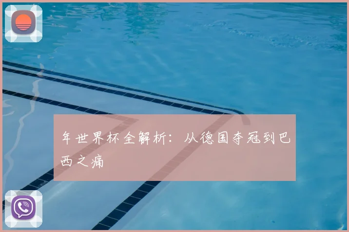 年世界杯全解析:从德国夺冠到巴西之痛