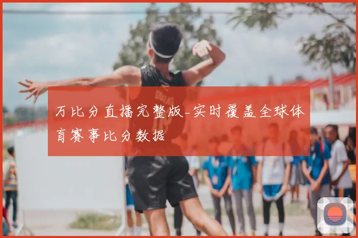 万比分直播完整版_实时覆盖全球体育赛事比分数据