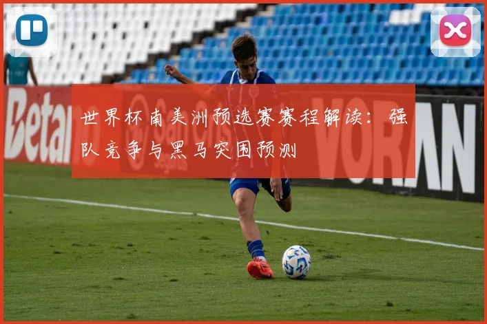 世界杯南美洲预选赛赛程解读：强队竞争与黑马突围预测