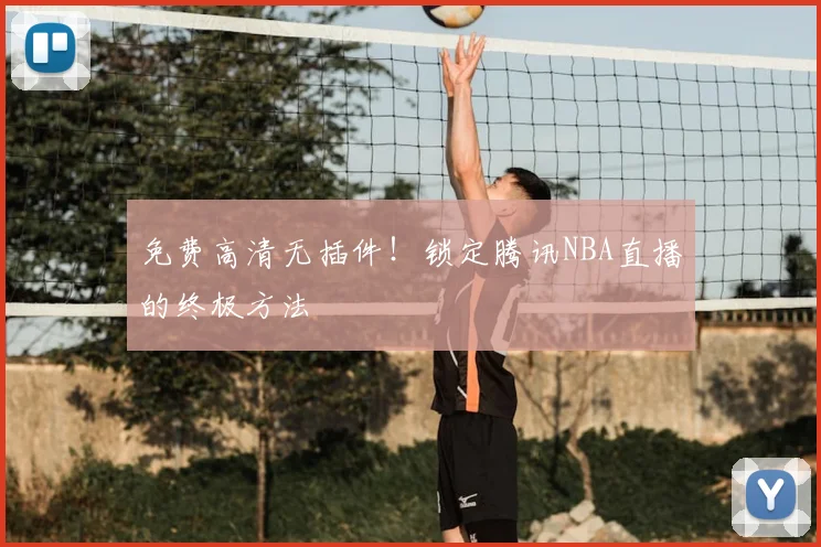 免费高清无插件!锁定腾讯NBA直播的终极方法