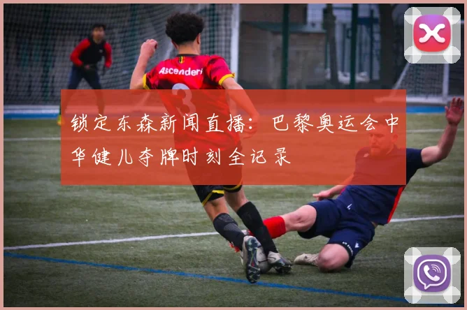 锁定东森新闻直播:巴黎奥运会中华健儿夺牌时刻全记录