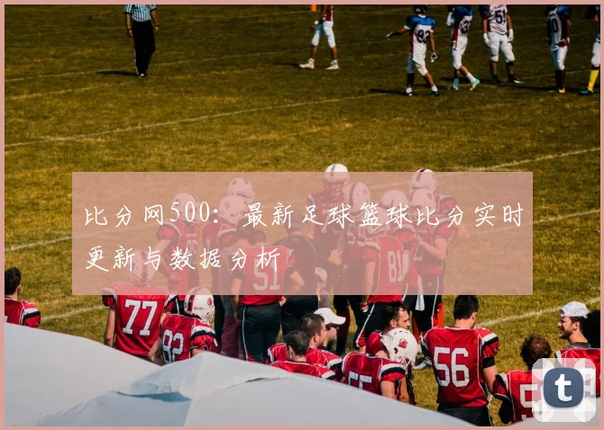 比分网500:最新足球篮球比分实时更新与数据分析