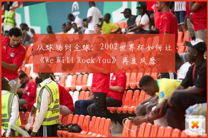 从球场到全球：2002世界杯如何让《We Will Rock You》再度风靡