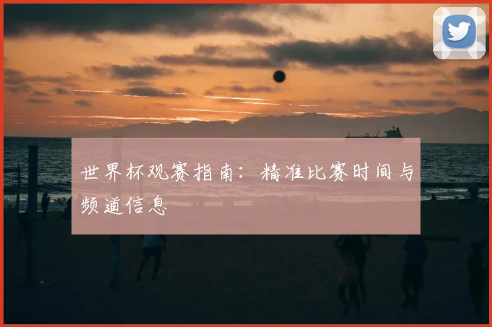 世界杯观赛指南：精准比赛时间与频道信息
