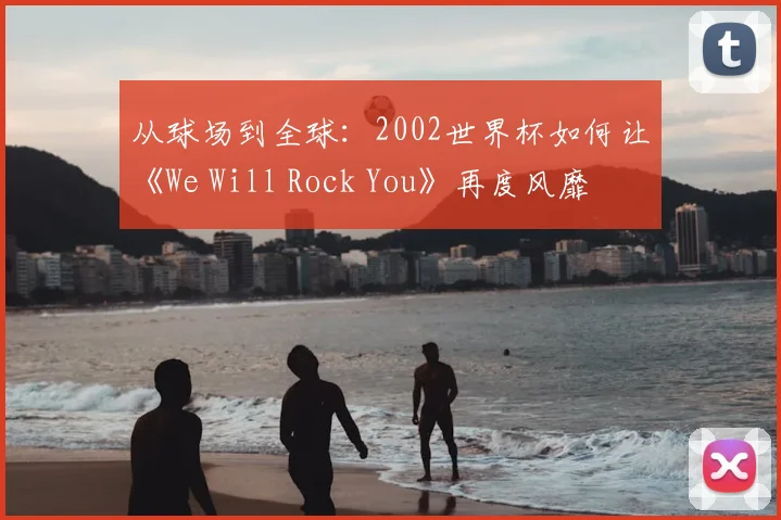 从球场到全球：2002世界杯如何让《We Will Rock You》再度风靡