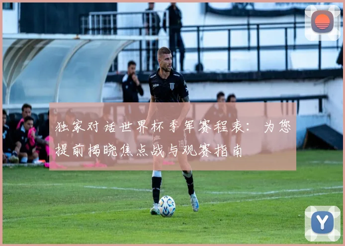 独家对话世界杯季军赛程表：为您提前揭晓焦点战与观赛指南
