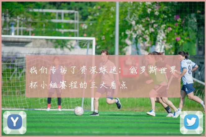 我们专访了资深球迷：俄罗斯世界杯小组赛程的三大看点