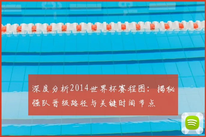 深度分析2014世界杯赛程图：揭秘强队晋级路径与关键时间节点