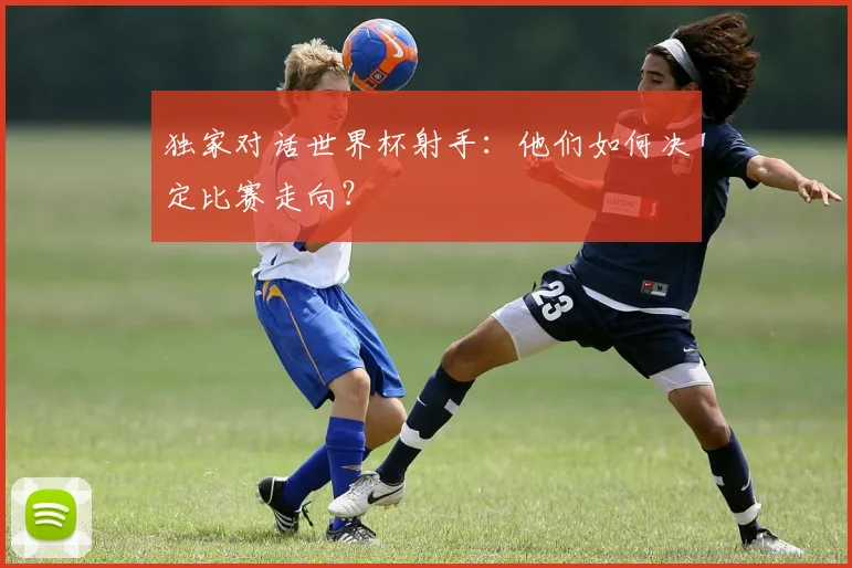 独家对话世界杯射手:他们如何决定比赛走向?