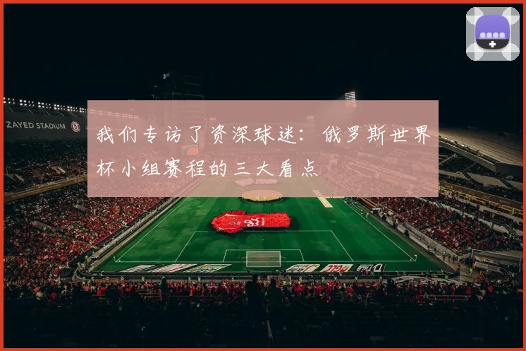 我们专访了资深球迷：俄罗斯世界杯小组赛程的三大看点