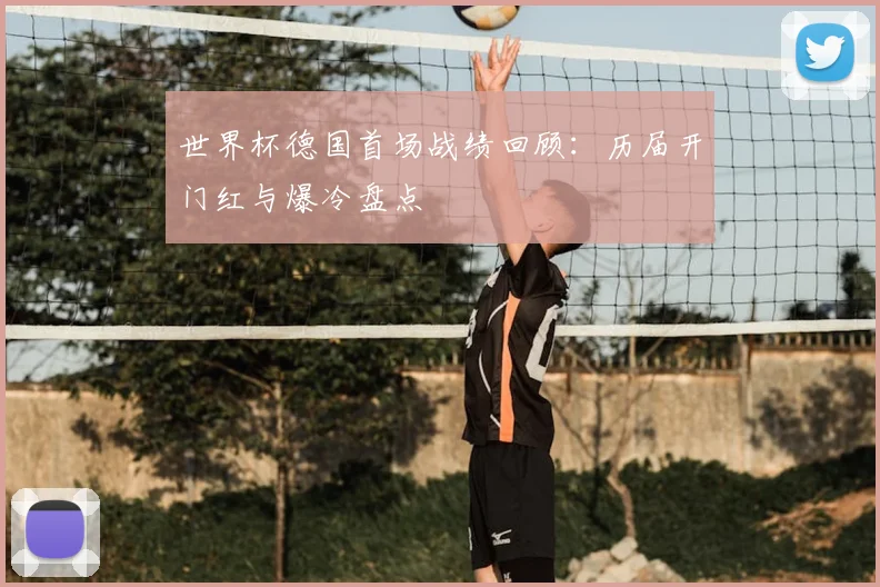 世界杯德国首场战绩回顾：历届开门红与爆冷盘点