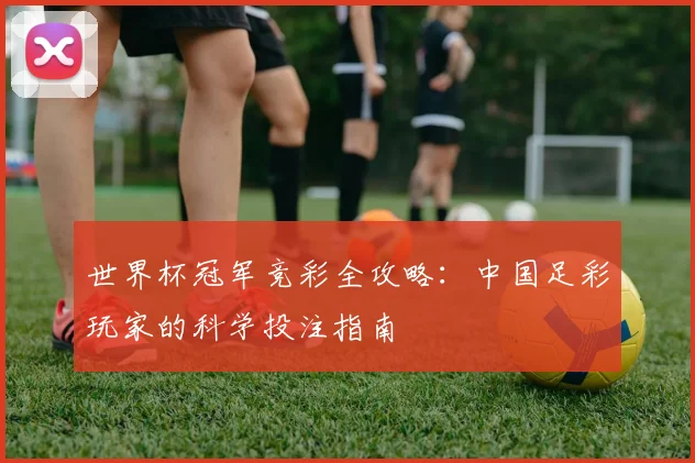 世界杯冠军竞彩全攻略：中国足彩玩家的科学投注指南