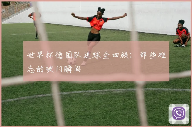 世界杯德国队进球全回顾：那些难忘的破门瞬间
