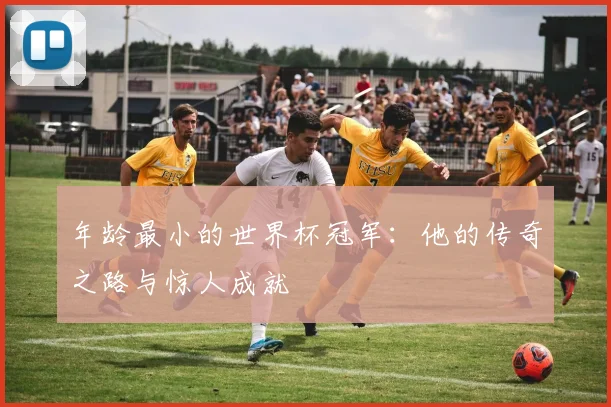 年龄最小的世界杯冠军：他的传奇之路与惊人成就