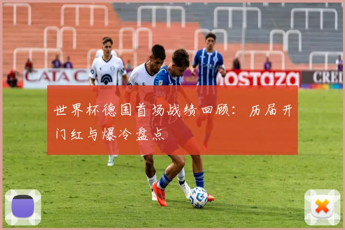 世界杯德国首场战绩回顾：历届开门红与爆冷盘点