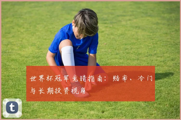世界杯冠军竞猜指南：赔率、冷门与长期投资视角