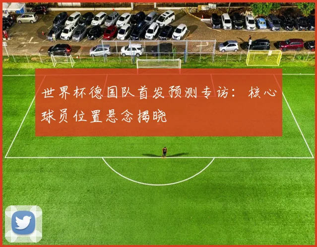 世界杯德国队首发预测专访：核心球员位置悬念揭晓