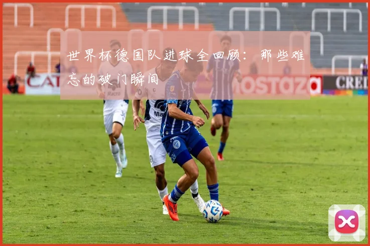 世界杯德国队进球全回顾：那些难忘的破门瞬间